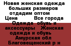 Новая женская одежда больших размеров (отдадим оптом)   › Цена ­ 500 - Все города Одежда, обувь и аксессуары » Женская одежда и обувь   . Амурская обл.,Благовещенский р-н